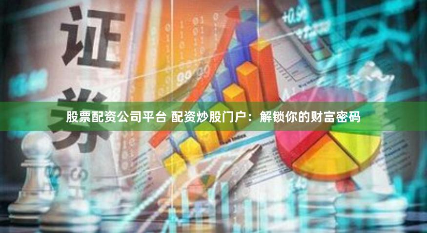 股票配资公司平台 配资炒股门户：解锁你的财富密码