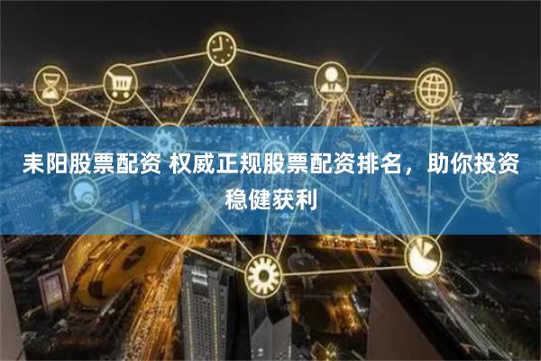 耒阳股票配资 权威正规股票配资排名，助你投资稳健获利