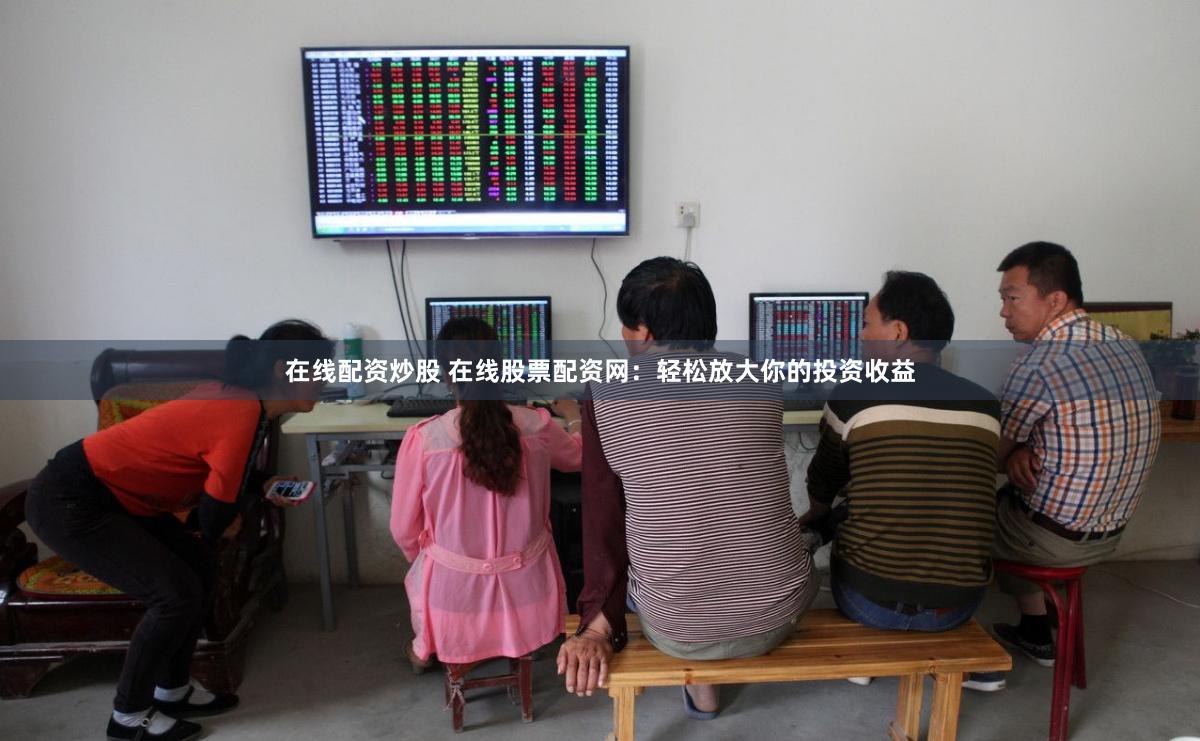在线配资炒股 在线股票配资网：轻松放大你的投资收益