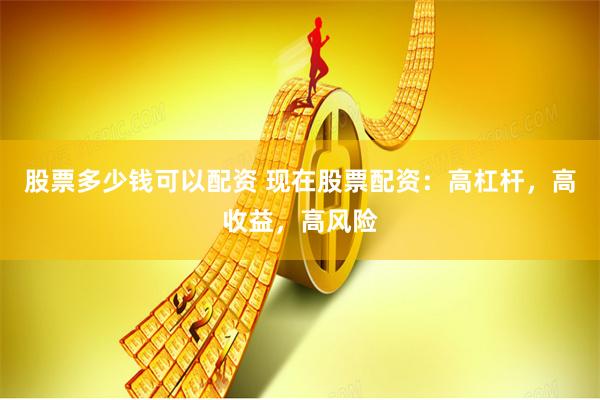 股票多少钱可以配资 现在股票配资：高杠杆，高收益，高风险