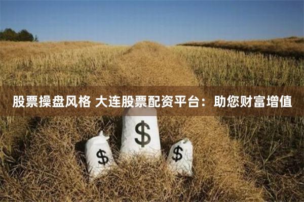 股票操盘风格 大连股票配资平台：助您财富增值