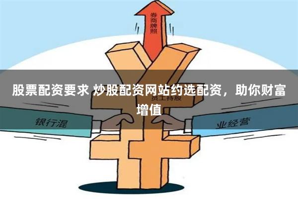 股票配资要求 炒股配资网站约选配资，助你财富增值