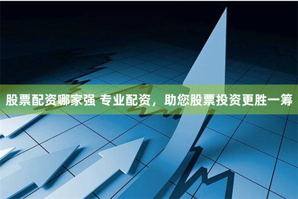 股票配资哪家强 专业配资，助您股票投资更胜一筹