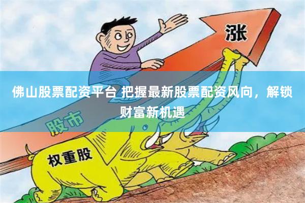 佛山股票配资平台 把握最新股票配资风向，解锁财富新机遇