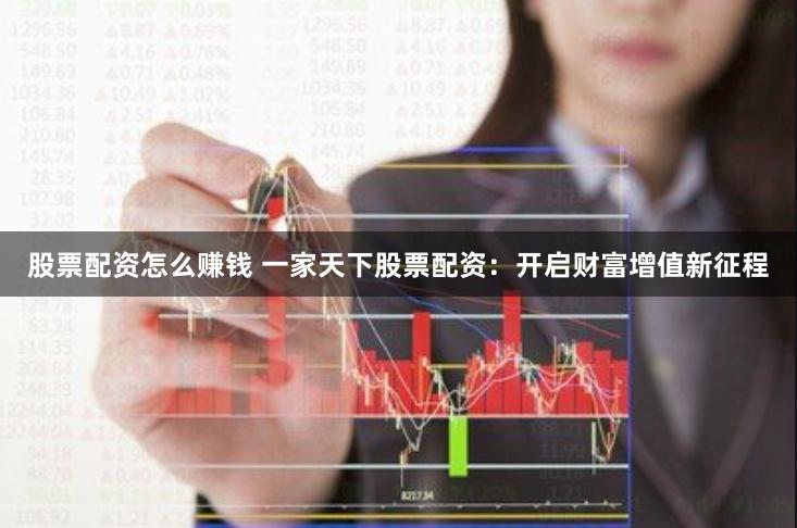 股票配资怎么赚钱 一家天下股票配资：开启财富增值新征程