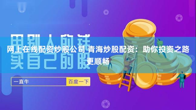 网上在线配资炒股公司 青海炒股配资：助你投资之路更顺畅