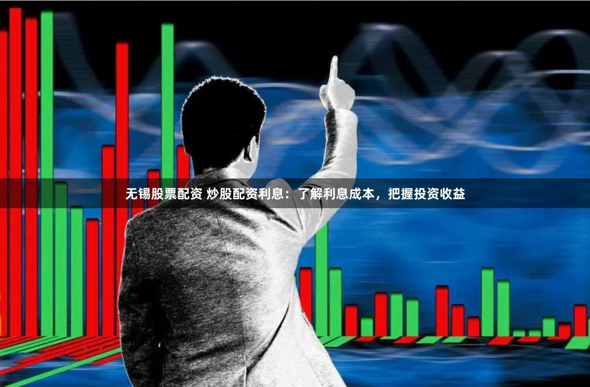 无锡股票配资 炒股配资利息：了解利息成本，把握投资收益