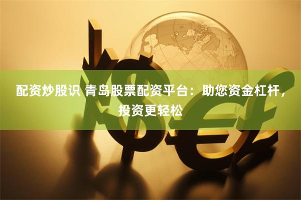 配资炒股识 青岛股票配资平台：助您资金杠杆，投资更轻松
