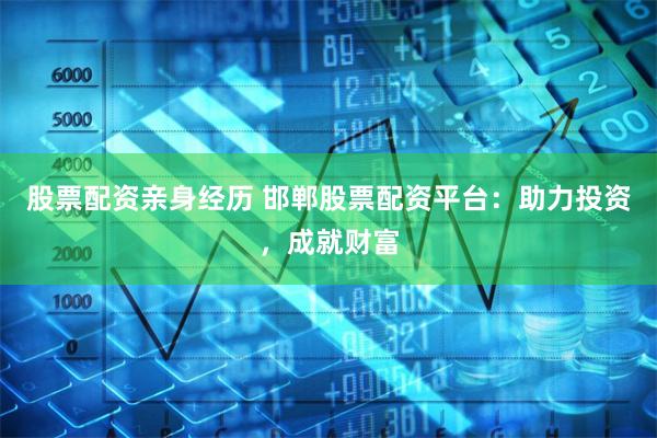 股票配资亲身经历 邯郸股票配资平台：助力投资，成就财富