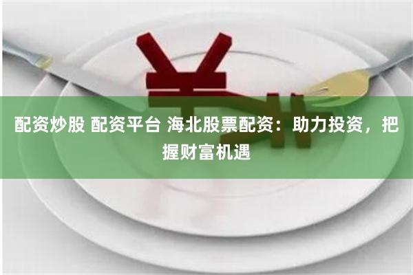 配资炒股 配资平台 海北股票配资：助力投资，把握财富机遇