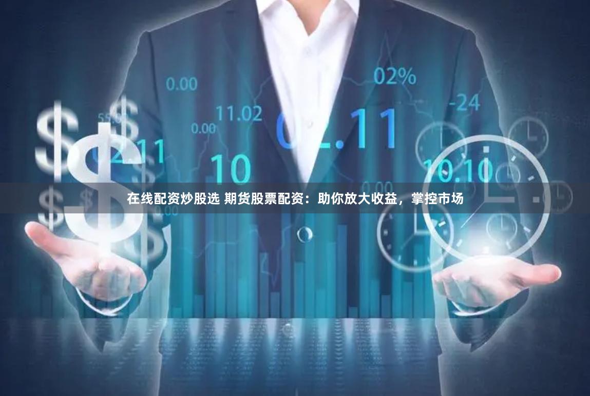 在线配资炒股选 期货股票配资：助你放大收益，掌控市场