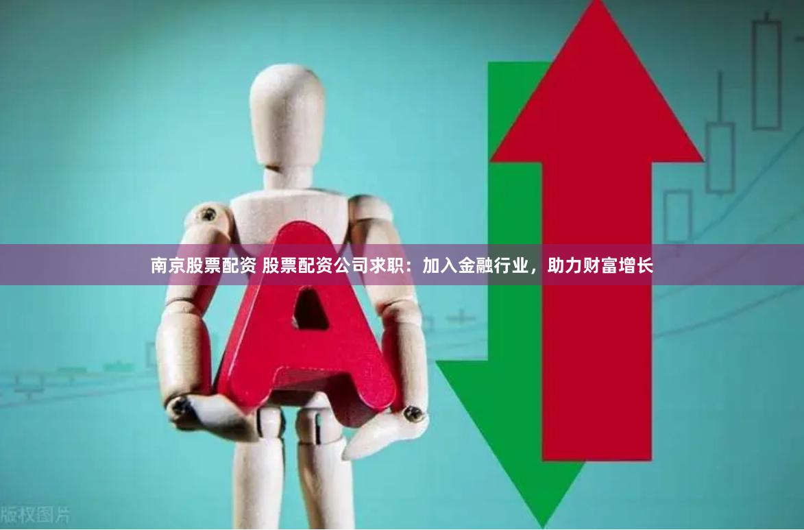 南京股票配资 股票配资公司求职：加入金融行业，助力财富增长