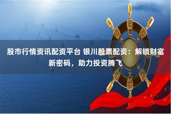股市行情资讯配资平台 银川股票配资：解锁财富新密码，助力投资腾飞