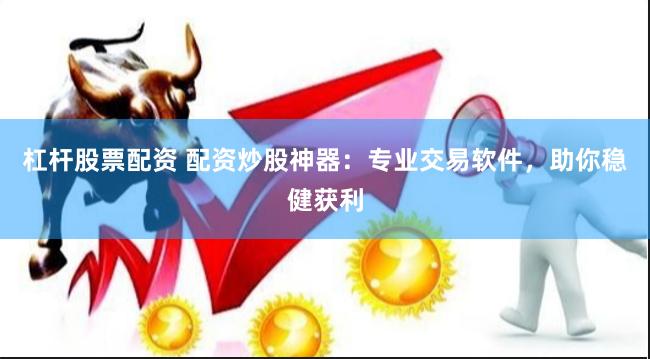 杠杆股票配资 配资炒股神器：专业交易软件，助你稳健获利