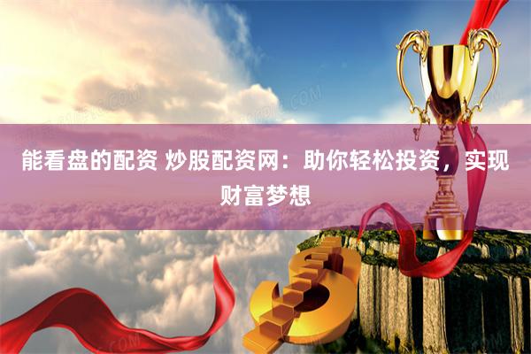 能看盘的配资 炒股配资网：助你轻松投资，实现财富梦想