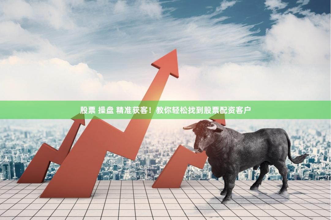 股票 操盘 精准获客！教你轻松找到股票配资客户