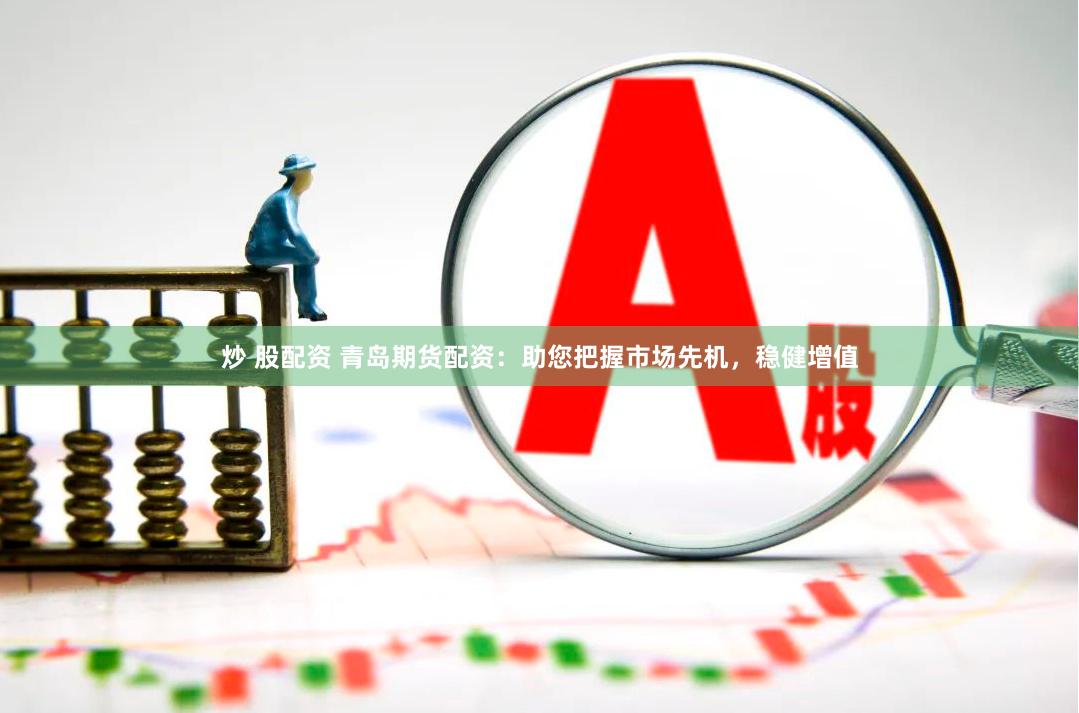 炒 股配资 青岛期货配资：助您把握市场先机，稳健增值