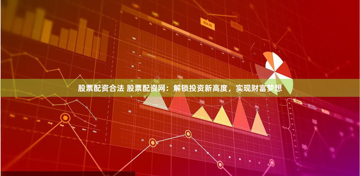股票配资合法 股票配资网：解锁投资新高度，实现财富梦想