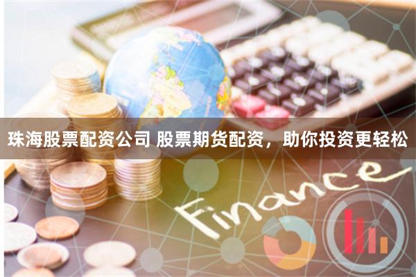 珠海股票配资公司 股票期货配资，助你投资更轻松