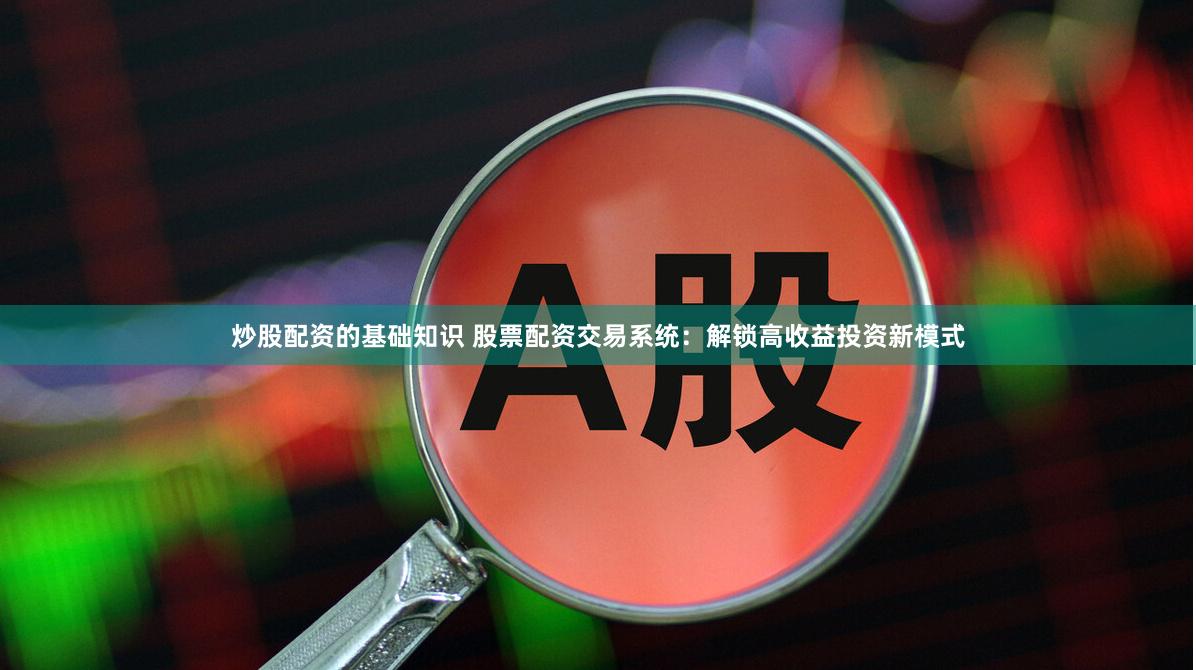 炒股配资的基础知识 股票配资交易系统：解锁高收益投资新模式