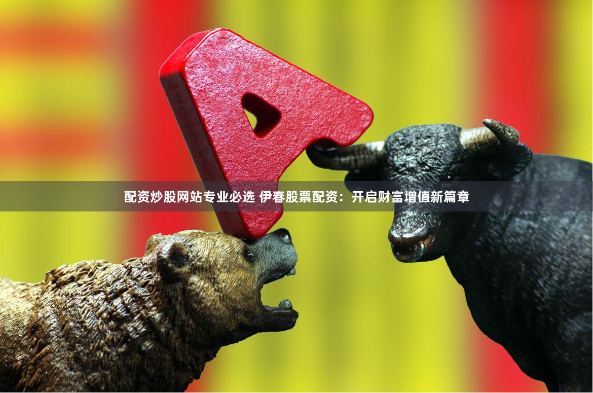 配资炒股网站专业必选 伊春股票配资：开启财富增值新篇章