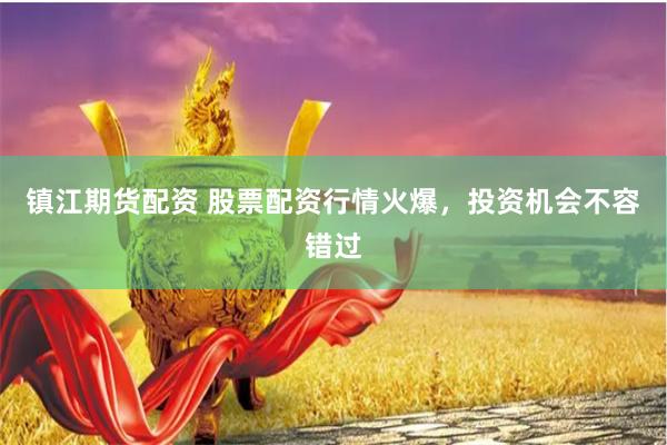 镇江期货配资 股票配资行情火爆，投资机会不容错过