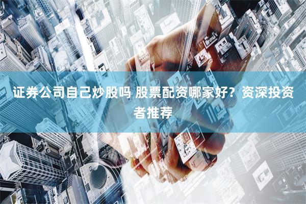 证券公司自己炒股吗 股票配资哪家好？资深投资者推荐