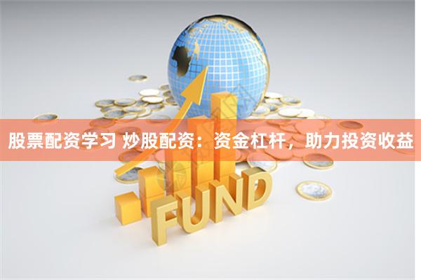 股票配资学习 炒股配资：资金杠杆，助力投资收益
