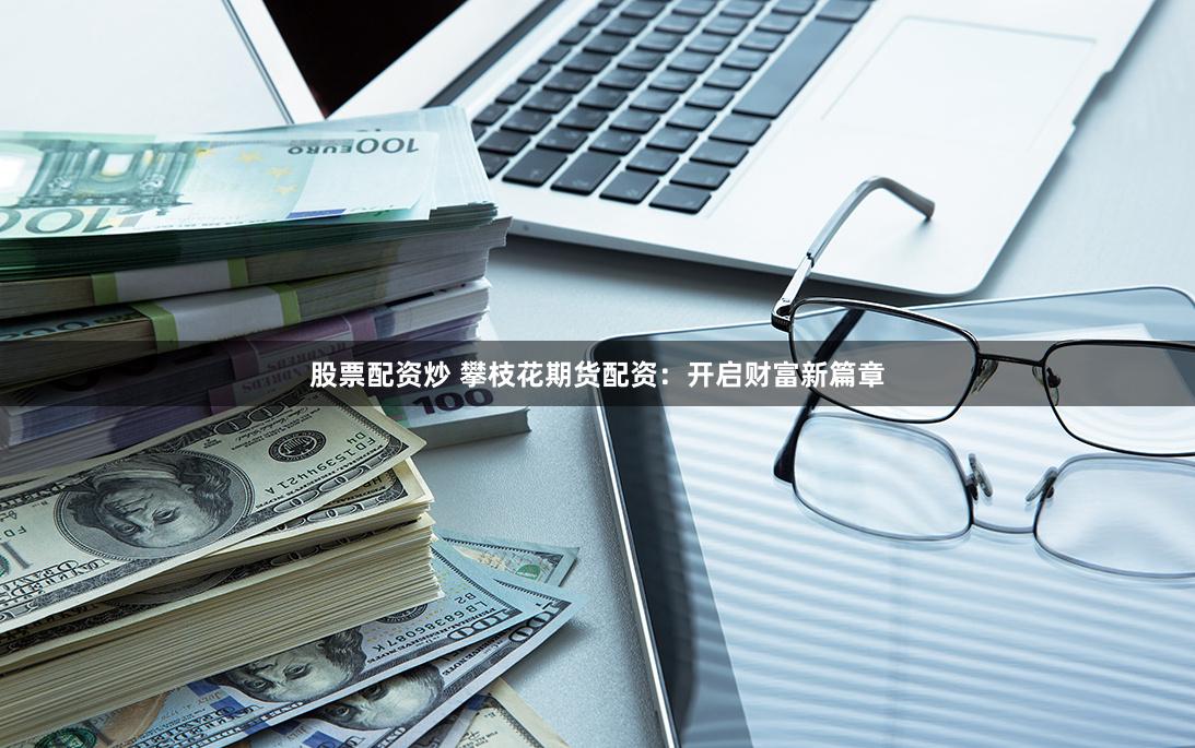 股票配资炒 攀枝花期货配资：开启财富新篇章