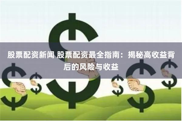 股票配资新闻 股票配资最全指南：揭秘高收益背后的风险与收益