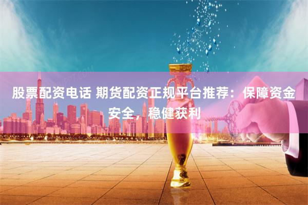 股票配资电话 期货配资正规平台推荐：保障资金安全，稳健获利