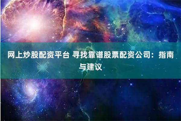 网上炒股配资平台 寻找靠谱股票配资公司：指南与建议