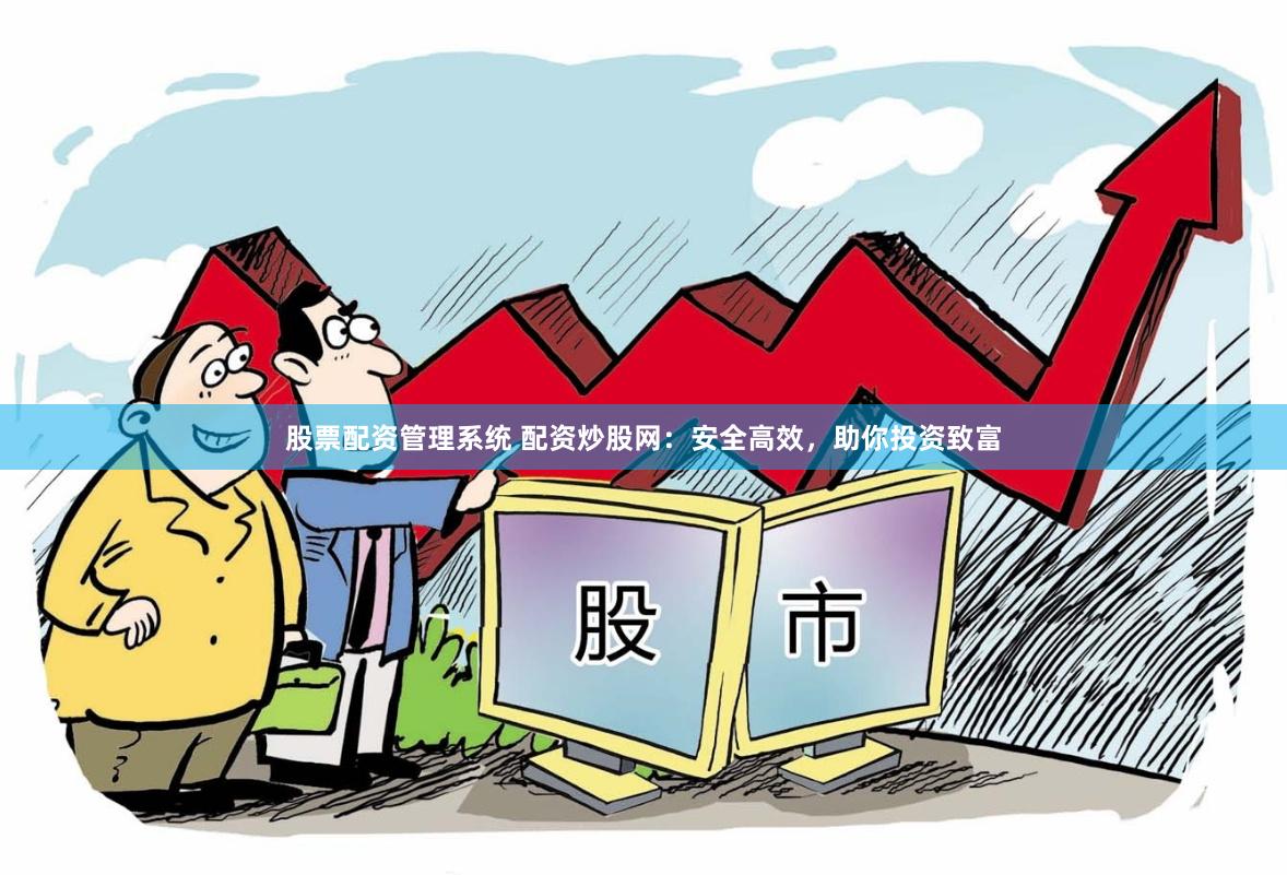 股票配资管理系统 配资炒股网：安全高效，助你投资致富