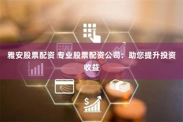 雅安股票配资 专业股票配资公司：助您提升投资收益