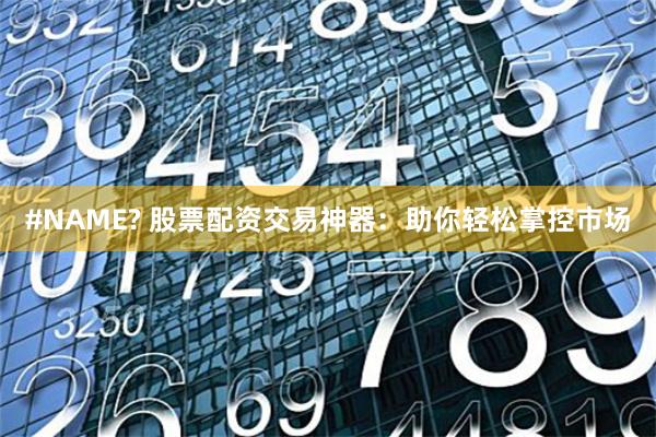 #NAME? 股票配资交易神器：助你轻松掌控市场