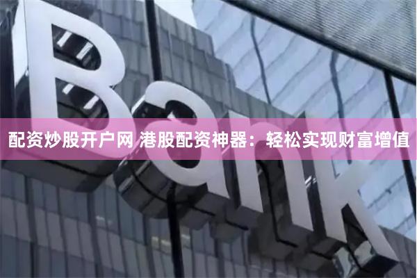 配资炒股开户网 港股配资神器：轻松实现财富增值