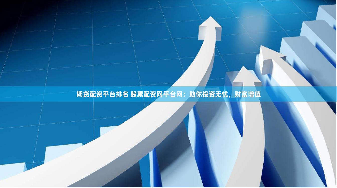 期货配资平台排名 股票配资网平台网：助你投资无忧，财富增值