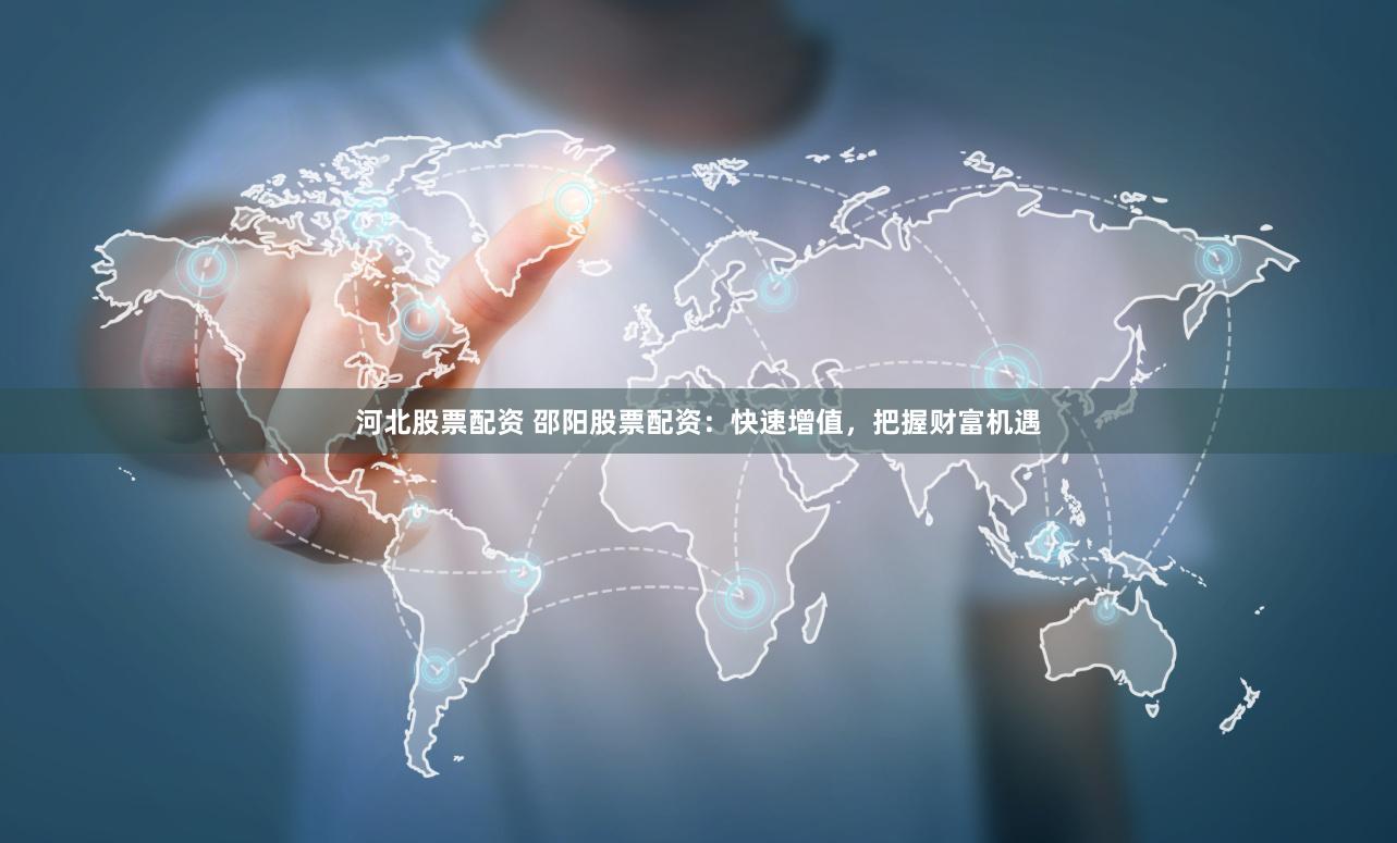 河北股票配资 邵阳股票配资：快速增值，把握财富机遇
