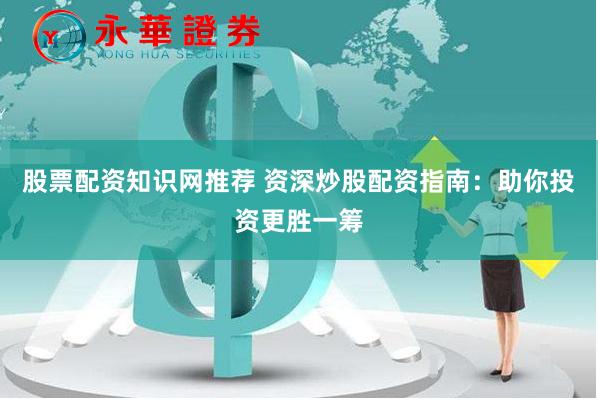 股票配资知识网推荐 资深炒股配资指南：助你投资更胜一筹