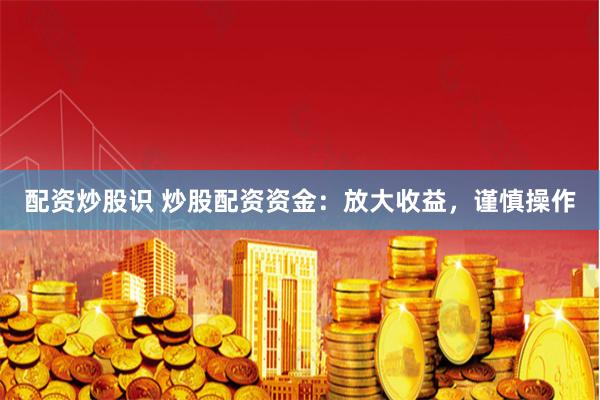 配资炒股识 炒股配资资金：放大收益，谨慎操作