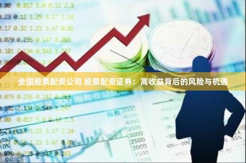 全国股票配资公司 股票配资证券：高收益背后的风险与机遇