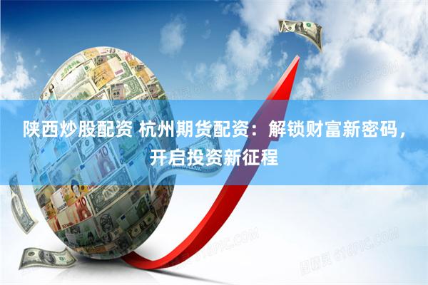 陕西炒股配资 杭州期货配资：解锁财富新密码，开启投资新征程