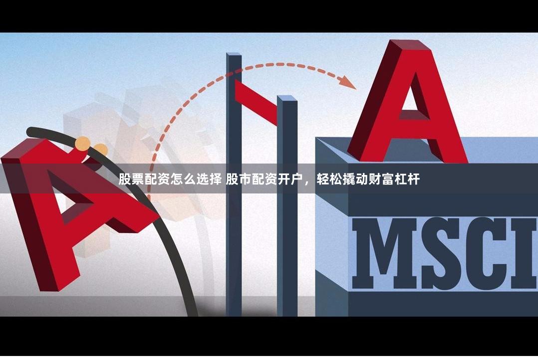股票配资怎么选择 股市配资开户，轻松撬动财富杠杆