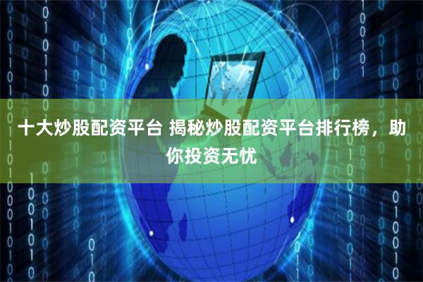 十大炒股配资平台 揭秘炒股配资平台排行榜，助你投资无忧
