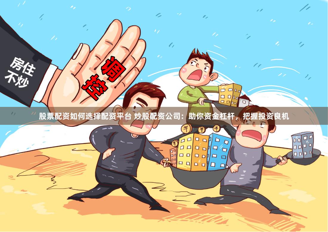 股票配资如何选择配资平台 炒股配资公司：助你资金杠杆，把握投资良机