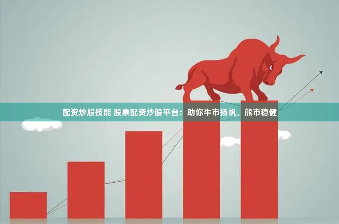 配资炒股技能 股票配资炒股平台：助你牛市扬帆，熊市稳健