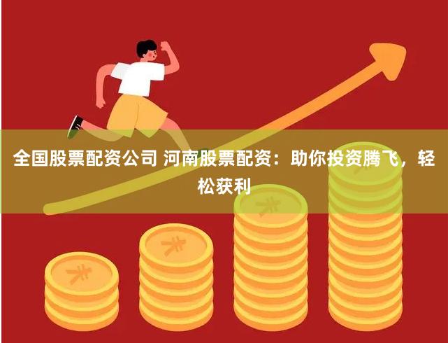 全国股票配资公司 河南股票配资：助你投资腾飞，轻松获利