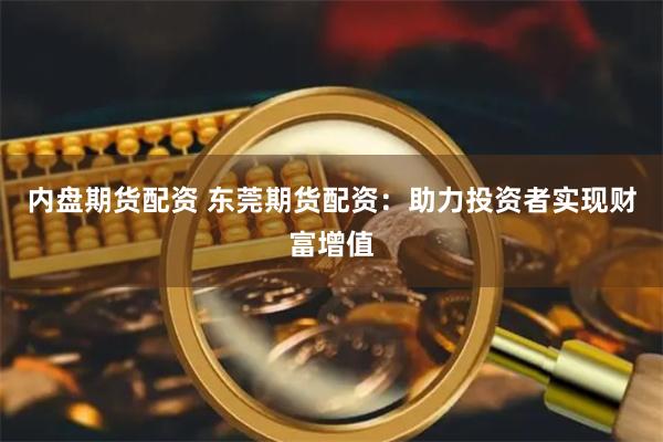 内盘期货配资 东莞期货配资：助力投资者实现财富增值
