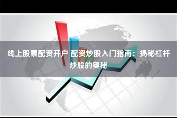 线上股票配资开户 配资炒股入门指南：揭秘杠杆炒股的奥秘