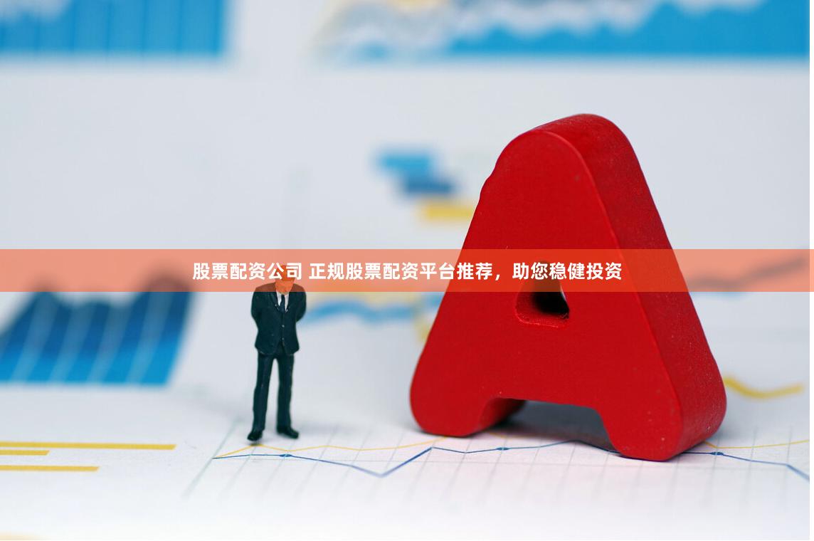 股票配资公司 正规股票配资平台推荐，助您稳健投资